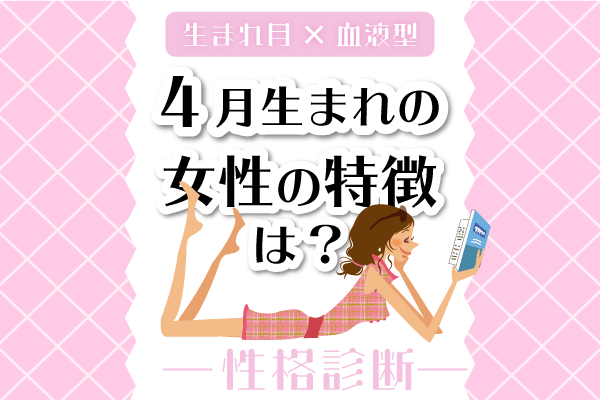 4月生まれ女性の特徴は?【生まれ月×血液型別】性格診断