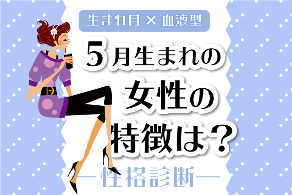 5月生まれ女性の特徴は?【生まれ月×血液型別】性格診断