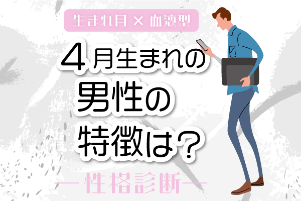 4月生まれ男性の特徴は?【4月×血液型別】性格診断